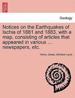 Notices on the Earthquakes of Ischia of 1881 and 1883, with a map, consisting of articles that appeared in various ... newspapers, etc. 1240918739 Book Cover