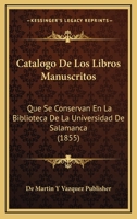 Catalogo De Los Libros Manuscritos: Que Se Conservan En La Biblioteca De La Universidad De Salamanca (1855) 1168027942 Book Cover