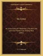 Six Lyrics: At Loves Gate, Ah! Welaway!, Like And Like, Lyre And Flower, Fast Asleep, Rest 1104378078 Book Cover