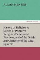 History of Religion: A Sketch of Primitive Religious Beliefs and Practices, and of the Origin and Character of the Great Systems 1149014571 Book Cover