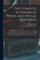 The Complete Economical Cook, and Frugal Housewife: an Entirely New System of Domestic Cookery, Containing Approved Directions for Purchasing, Preserving, and Cooking, Also, Trussing & Carving; Prepar 1014656354 Book Cover