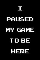 I Paused My Game to Be Here: Blank Lined Notebook | Funny Adult Journal Gift for Work, Friends and Family 1798426927 Book Cover