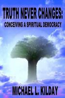 Truth Never Changes: Conceiving a Spiritual Democracy 1500878421 Book Cover