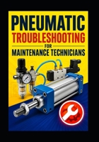 Pneumatic Troubleshooting for Maintenance Technicians: A Practical Guide to Air Supply, Valves, Cylinders, Leaks, Pressure Loss, Vacuum Systems, and Machine Faults B0HFQYR5V4 Book Cover