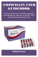 AMPICILLIN USER GUIDEBOOK: Common Infections Treated By Ampicillin: From Respiratory Illnesses To Urinary Tract And Gastrointestinal Infections B0FDTHZXZ6 Book Cover