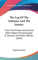 The Log Of The Alabama And The Sumter: From The Private Journals And Other Papers Of Commander R. Semmes, And Other Officers 1437310486 Book Cover