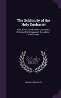 The Sublimity of the Holy Eucharist: Also, a Visit to the Seven Churches in Rome on the Occasion of the Jubilee: Five Essays 0548606080 Book Cover