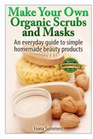 Make Your Own Organic Scrubs and Masks: An Everyday Guide to Simple Homemade Beauty Products 1495283739 Book Cover