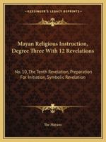 Mayan Religious Instruction, Degree Three With 12 Revelations: No. 10, The Tenth Revelation, Preparation For Initiation, Symbolic Revelation 1432628410 Book Cover
