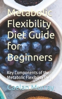 Metabolic Flexibility Diet Guide for Beginners: Key Components of the Metabolic Flexibility Diet B0CNMLZ4FT Book Cover