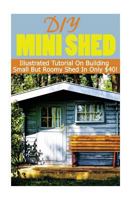 DIY Mini Shed: Illustrated Tutorial on Building Small But Roomy Shed in Only $40: (Shed Plan Book, How to Build a Shed) 1544860315 Book Cover