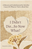 I Didn't Die...So Now What?: A Memoir and Guided Journal for Life After Cancer (Or Whatever Tried to Break You) B0FFVHY76X Book Cover