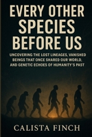 Every Other Species Before Us: Uncovering the Lost Lineages, Vanished Beings That Once Shared Our World, and Genetic Echoes of Humanity’s Past B0FTX6CTKF Book Cover