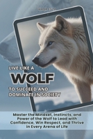 Live Like a Wolf To Succeed and Dominate In Society: Master the Mindset, Instincts, and Power of the Wolf to Lead with Confidence, Win Respect, and Thrive in Every Arena of Life B0FK3QNTVS Book Cover