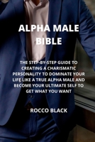 Alpha Male Bible: The Step-By-Step Guide to Creating a Charismatic Personality to Dominate Your Life Like a True Alpha Male and Become Y 180189406X Book Cover