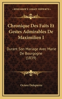 Chronique Des Faits Et Gestes Admirables De Maximilien I: Durant Son Mariage Avec Marie De Bourgogne (1839) 1168480620 Book Cover