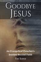 Goodbye Jesus: An Evangelical Preacher's Journey Beyond Faith 0999843532 Book Cover