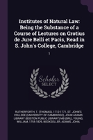 Institutes of Natural Law: Being the Substance of a Course of Lectures on Grotius de Jure Belli et Pacis, Read in S. John's College, Cambridge: 1 1379002745 Book Cover