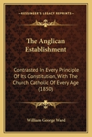 The Anglican Establishment: Contrasted In Every Principle Of Its Constitution, With The Church Catholic Of Every Age 1147199337 Book Cover