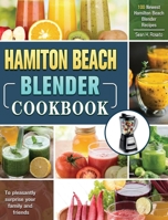 Hamilton Beach Blender Cookbook: 100 Newest Hamilton Beach Blender Recipes to pleasantly surprise your family and friends 1922577030 Book Cover