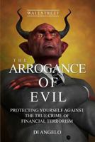 The Arrogance of Evil: Boycott Greed / Boycott Corruption on Wall Street. God's Wisdom vs. Human Evil Wisdom: Protecting Yourself Against the True Crime of Financial Terrorism 1478169656 Book Cover