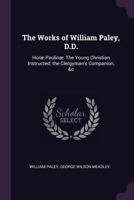 The Works of William Paley, D.D.: Hor� Paulin� The Young Christian Instructed; the Clergyman's Companion, &c 1377890538 Book Cover