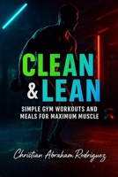 Clean & Lean: Simple Gym Workouts and Meals for Maximum Muscle B0FG875NZ9 Book Cover