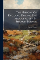 The History Of England During The Middle Ages / By Sharon Turner: Extending From The First Part Of The Reign Of Henry Vi To Part Of The Reign Of Richard Iii... 1276479492 Book Cover