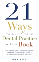 21 Ways to Build Your Dental Practice With a Book: How To Stand Out In A Crowded Market And Dramatically Differentiate Yourself As The Authority, Celebrity and Expert 1599324792 Book Cover