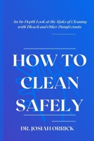 HOW TO CLEAN SAFELY: An In-Depth Look at the Risks of Cleaning with Bleach and Other Disinfectants B0BZFJ45BK Book Cover