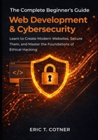 The Complete Beginner’s Guide to Web Development & Cybersecurity: Learn to Create Modern Websites, Secure Them, and Master the Foundations of Ethical Hacking B0GJFR65M6 Book Cover