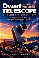 Dwarf Mini Smart Telescope User Guide for Total Beginners: Targeting Deep Space, Mastering Automated Calibration, and Processing Crisp Backyard Sky Stacks B0HMFT7B3W Book Cover