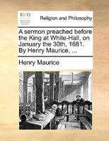 A sermon preached before the King at White-Hall, on January the 30th, 1681. By Henry Maurice, ... 1140920421 Book Cover