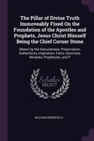 The Pillar Of Divine Truth Immoveably Fixed On The Foundation Of The Apostles And Prophets, Jesus Christ Himself Being The Chief Corner Stone: Shown By ... The Word Of God: The Whole Of The Arguments 1378566750 Book Cover