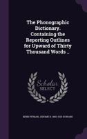 The Phonographic Dictionary: Containing the Reporting Outlines for Upward of Thirty Thousand Words 1167207971 Book Cover