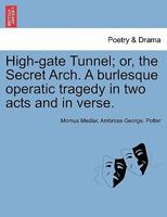 High-gate Tunnel; or, the Secret Arch. A burlesque operatic tragedy in two acts [and in verse]. By Momus Medlar Esq. 124106153X Book Cover