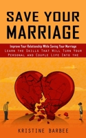 Save Your Marriage: Improve Your Relationship While Saving Your Marriage (Learn the Skills That Will Turn Your Personal and Couple Life In 1998927091 Book Cover