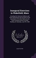 Inaugural Exercises in Wakefield, Mass: Including the Historical Address and Poem Delivered On the Occasion of the Assumption of Its New Name, by the ... As South Reading, On Saturday, July 4Th, 1868 1358153094 Book Cover