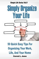 Simply Organize Your Life: 50 Quick Easy Tips For Organizing Your Work, Life, & Home 1463797133 Book Cover