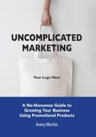 Uncomplicated Marketing: A No-Nonsense Guide to Growing Your Business Using Promotional Products 1631836676 Book Cover