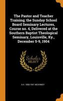 The Pastor and Teacher Training; The Sunday School Board Seminary Lectures, Course No. 4, Delivered at the Southern Baptist Theological Seminary, Louisville, Ky., December 5-9, 1904 1278410228 Book Cover