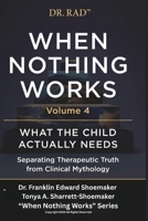 WHEN NOTHING WORKS VOLUME 4: WHAT THE CHILD ACTUALLY NEEDS Separating Therapeutic Truth from Clinical Mythology (WHEN NOTHING WORKS: An 8-Volume Clinical Exposé for Parents at the Edge) B0HF29TCPZ Book Cover