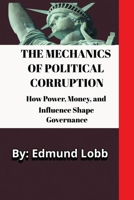 The Mechanics of Political Corruption: How Power, Money, and Influence Shape Governance B0DXN461BQ Book Cover