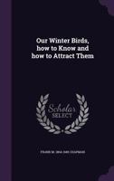 Our Winter Birds: How To Know And How To Attract Them... 1018179127 Book Cover