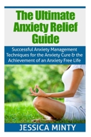 The Ultimate Anxiety Relief Guide: Successful Anxiety Management Techniques for the Anxiety Cure and the Achievement of an Anxiety Free Life 1508827176 Book Cover