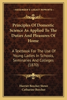 Principles of Domestic Science; as Applied to the Duties and Pleasures of Home. A Textbook for the use of Young Ladies in Schools, Seminaries, and Colleges 1018555463 Book Cover