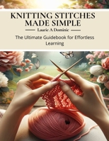 Knitting Stitches Made Simple: The Ultimate Guidebook for Effortless Learning B0CM9L2B9P Book Cover
