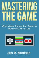 Mastering The Game: What Video Games Can Teach Us About Success In Life 1508762554 Book Cover