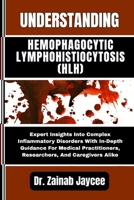 UNDERSTANDING HEMOPHAGOCYTIC LYMPHOHISTIOCYTOSIS (HLH): Expert Insights Into Complex Inflammatory Disorders With In-Depth Guidance For Medical Practitioners, Researchers, And Caregivers Alike B0FFYT7F51 Book Cover