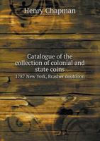 Catalogue of the collection of colonial and state coins, 1787 New York, Brasher doubloon, U. S. pioneer gold coins, extremely fine cents and half cents of Captain A. C. Zabriskie 9353894824 Book Cover